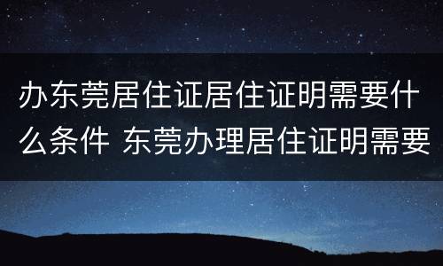 办东莞居住证居住证明需要什么条件 东莞办理居住证明需要什么材料