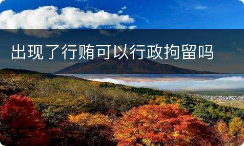 出现了行贿可以行政拘留吗