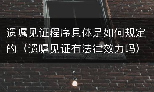 遗嘱见证程序具体是如何规定的（遗嘱见证有法律效力吗）