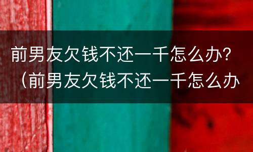 前男友欠钱不还一千怎么办?(前男友欠钱不还一千怎么办呢) 前男友欠钱不还一千怎么办?(前男友欠钱不还一千怎么办呢)