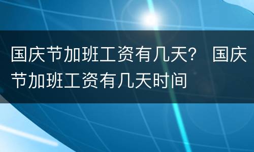 国庆节加班工资有几天? 国庆节加班工资有几天时间 国庆节加班工资有几天? 国庆节加班工资有几天时间