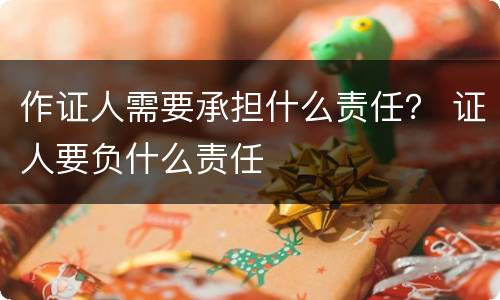 作证人需要承担什么责任? 证人要负什么责任 作证人需要承担什么责任? 证人要负什么责任