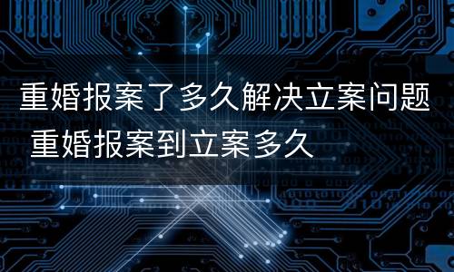 重婚报案了多久解决立案问题 重婚报案到立案多久