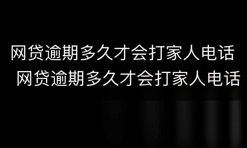 网贷逾期多久才会打家人电话 网贷逾期多久才会打家人电话催款