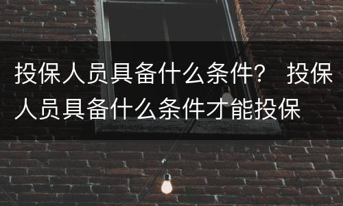 投保人员具备什么条件？ 投保人员具备什么条件才能投保