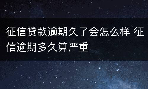 征信贷款逾期久了会怎么样 征信逾期多久算严重