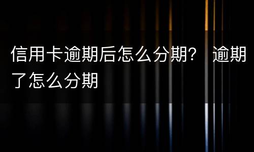 信用卡逾期后怎么分期？ 逾期了怎么分期
