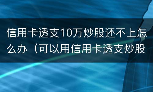 信用卡透支10万炒股还不上怎么办（可以用信用卡透支炒股吗）