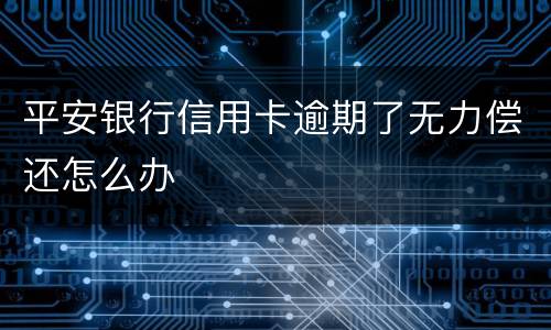 平安银行信用卡逾期了无力偿还怎么办