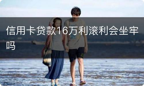 信用卡贷款16万利滚利会坐牢吗