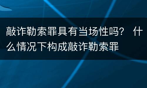 敲诈勒索罪具有当场性吗？ 什么情况下构成敲诈勒索罪