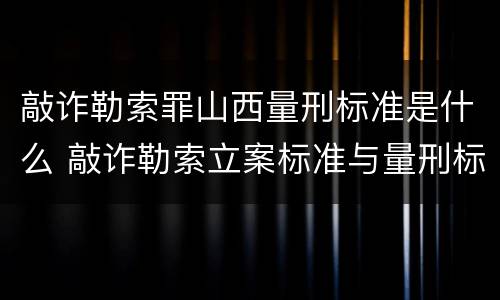 敲诈勒索罪山西量刑标准是什么 敲诈勒索立案标准与量刑标准山西