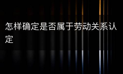 怎样确定是否属于劳动关系认定