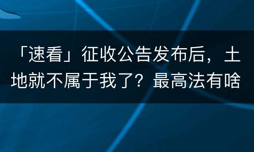 「速看」征收公告发布后，土地就不属于我了？最高法有啥规定？