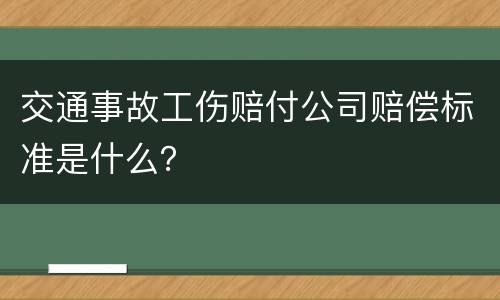 交通事故工伤赔付公司赔偿标准是什么？