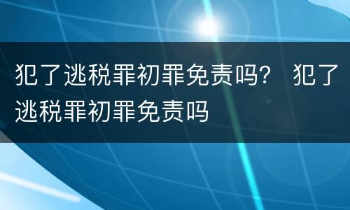 犯了逃税罪初罪免责吗？ 犯了逃税罪初罪免责吗