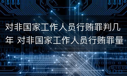 对非国家工作人员行贿罪判几年 对非国家工作人员行贿罪量刑