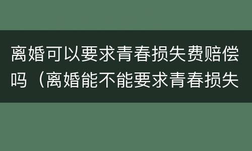 离婚可以要求青春损失费赔偿吗（离婚能不能要求青春损失费）