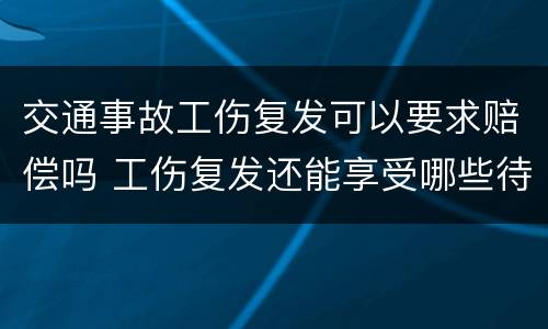 交通事故工伤复发可以要求赔偿吗 工伤复发还能享受哪些待遇