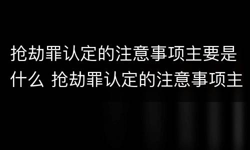 抢劫罪认定的注意事项主要是什么 抢劫罪认定的注意事项主要是什么意思