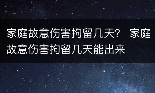 家庭故意伤害拘留几天？ 家庭故意伤害拘留几天能出来