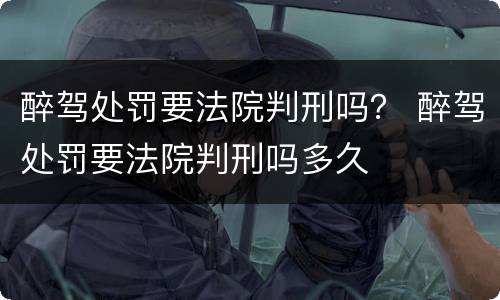 醉驾处罚要法院判刑吗？ 醉驾处罚要法院判刑吗多久
