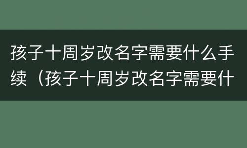 孩子十周岁改名字需要什么手续（孩子十周岁改名字需要什么手续呢）