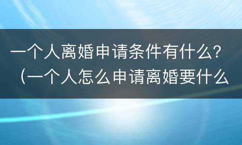 一个人离婚申请条件有什么？（一个人怎么申请离婚要什么证件）