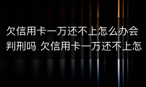 欠信用卡一万还不上怎么办会判刑吗 欠信用卡一万还不上怎么办会判刑吗知乎