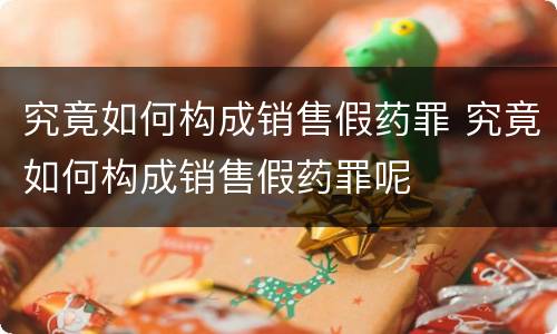 究竟如何构成销售假药罪 究竟如何构成销售假药罪呢