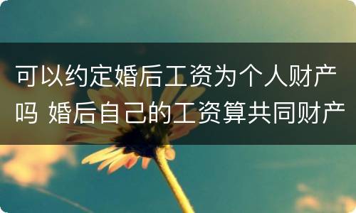 可以约定婚后工资为个人财产吗 婚后自己的工资算共同财产吗