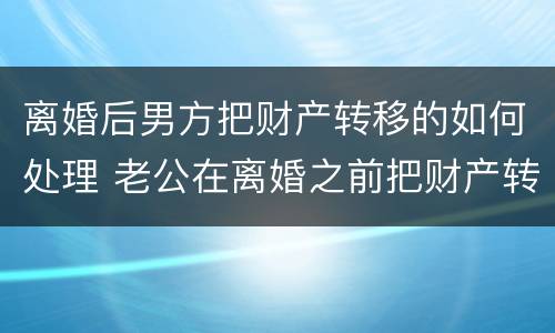 离婚后男方把财产转移的如何处理 老公在离婚之前把财产转移了怎么办