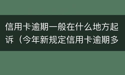 信用卡逾期一般在什么地方起诉（今年新规定信用卡逾期多久会起诉）