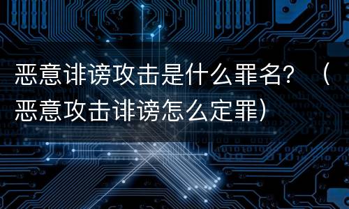 恶意诽谤攻击是什么罪名？（恶意攻击诽谤怎么定罪）