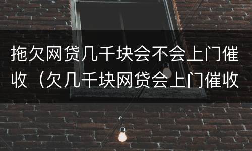 拖欠网贷几千块会不会上门催收（欠几千块网贷会上门催收吗）