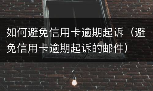 如何避免信用卡逾期起诉（避免信用卡逾期起诉的邮件）