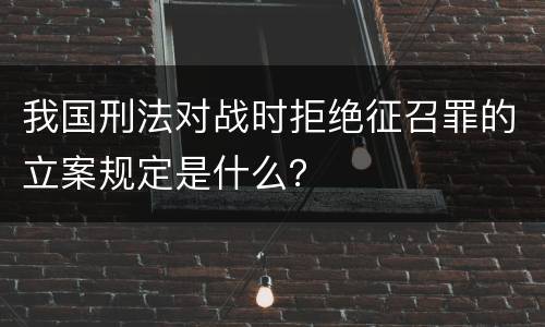 我国刑法对战时拒绝征召罪的立案规定是什么？
