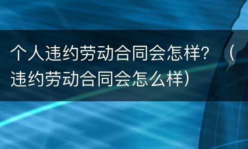 个人违约劳动合同会怎样？（违约劳动合同会怎么样）