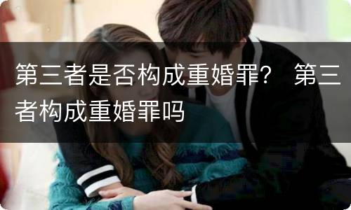 第三者是否构成重婚罪？ 第三者构成重婚罪吗
