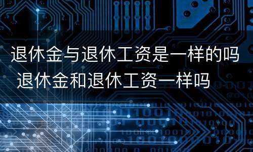 退休金与退休工资是一样的吗 退休金和退休工资一样吗