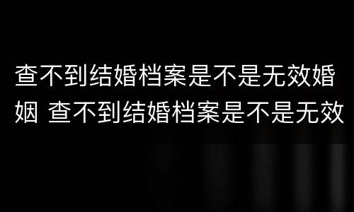 查不到结婚档案是不是无效婚姻 查不到结婚档案是不是无效婚姻状态