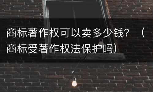 商标著作权可以卖多少钱？（商标受著作权法保护吗）