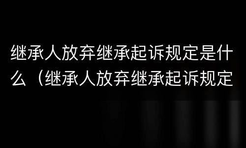 继承人放弃继承起诉规定是什么（继承人放弃继承起诉规定是什么意思）