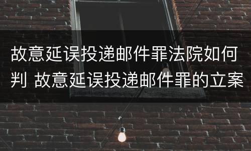 故意延误投递邮件罪法院如何判 故意延误投递邮件罪的立案标准