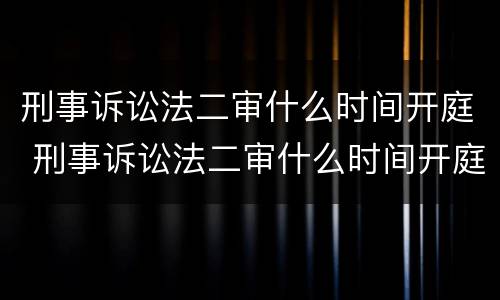 刑事诉讼法二审什么时间开庭 刑事诉讼法二审什么时间开庭审理