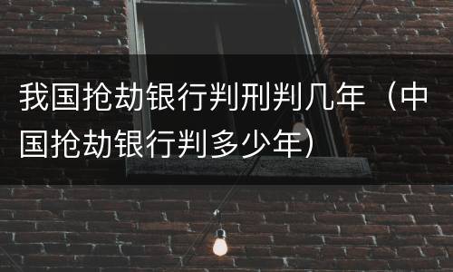 我国抢劫银行判刑判几年（中国抢劫银行判多少年）