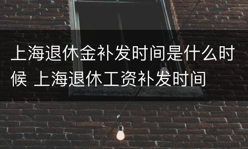 上海退休金补发时间是什么时候 上海退休工资补发时间