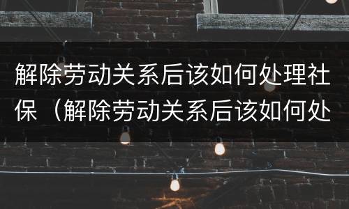 解除劳动关系后该如何处理社保（解除劳动关系后该如何处理社保关系）