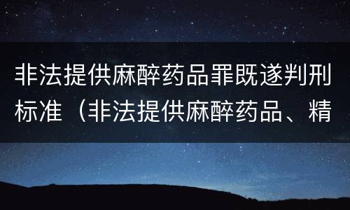 非法提供麻醉药品罪既遂判刑标准（非法提供麻醉药品、精神药品罪立案标准）