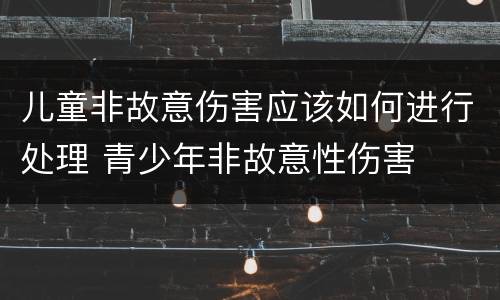 儿童非故意伤害应该如何进行处理 青少年非故意性伤害